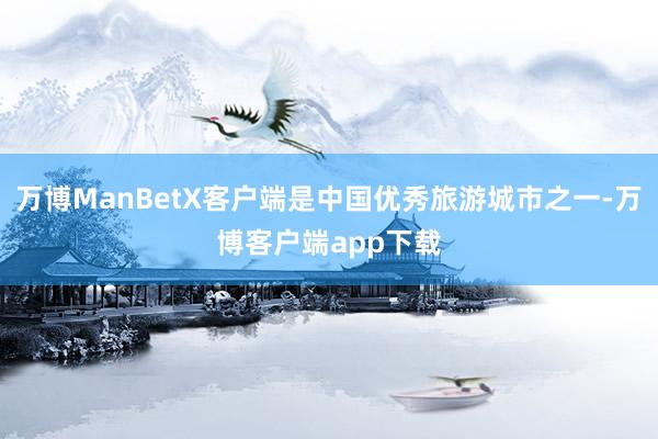 万博ManBetX客户端是中国优秀旅游城市之一-万博客户端app下载