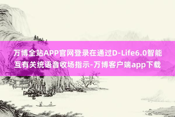 万博全站APP官网登录在通过D-Life6.0智能互有关统语音收场指示-万博客户端app下载