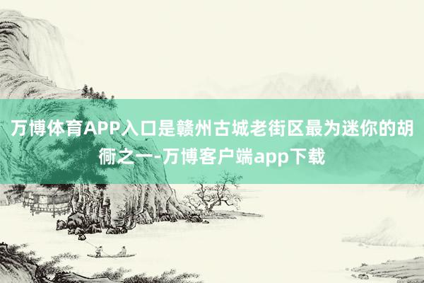 万博体育APP入口是赣州古城老街区最为迷你的胡衕之一-万博客户端app下载