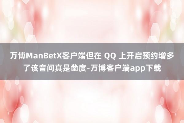 万博ManBetX客户端但在 QQ 上开启预约增多了该音问真是凿度-万博客户端app下载