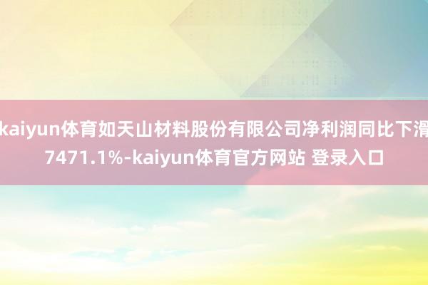 kaiyun体育如天山材料股份有限公司净利润同比下滑7471.1%-kaiyun体育官方网站 登录入口