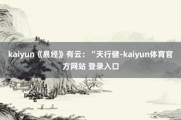 kaiyun《易经》有云：“天行健-kaiyun体育官方网站 登录入口