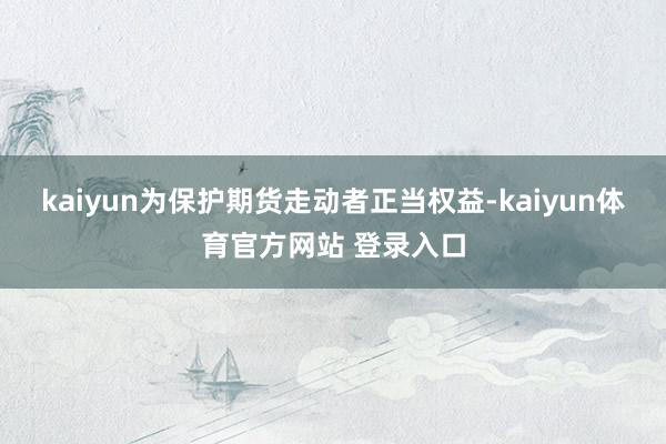 kaiyun为保护期货走动者正当权益-kaiyun体育官方网站 登录入口