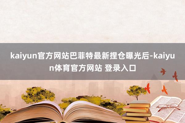 kaiyun官方网站巴菲特最新捏仓曝光后-kaiyun体育官方网站 登录入口