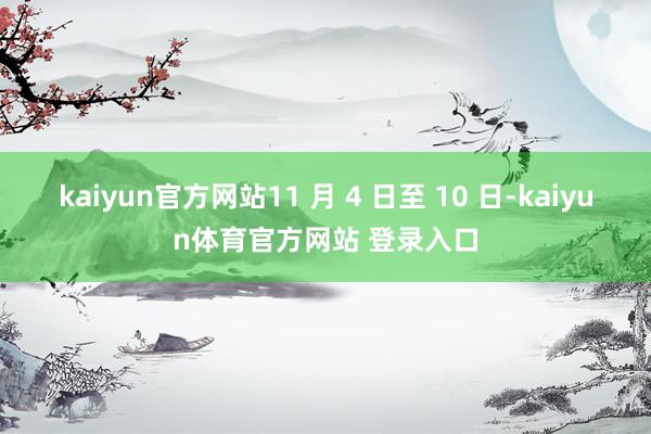 kaiyun官方网站11 月 4 日至 10 日-kaiyun体育官方网站 登录入口