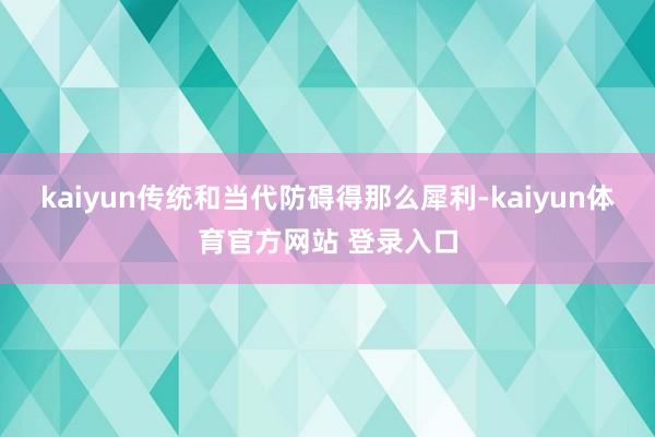 kaiyun传统和当代防碍得那么犀利-kaiyun体育官方网站 登录入口