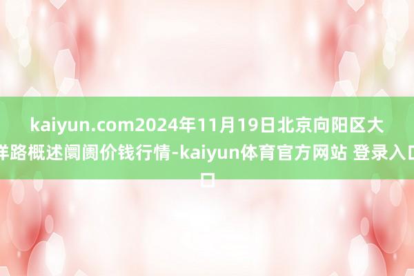 kaiyun.com2024年11月19日北京向阳区大洋路概述阛阓价钱行情-kaiyun体育官方网站 登录入口
