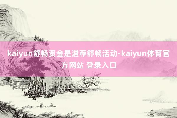 kaiyun舒畅资金是遴荐舒畅活动-kaiyun体育官方网站 登录入口