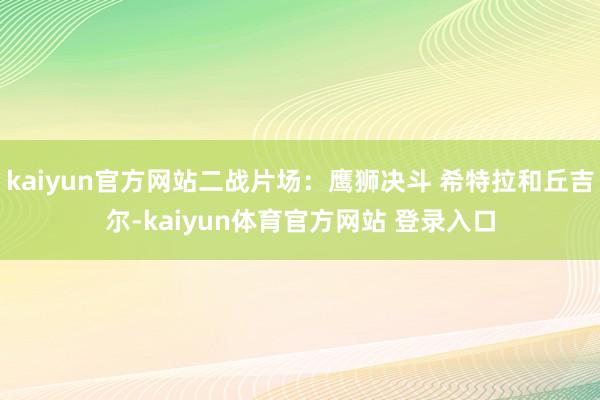 kaiyun官方网站二战片场：鹰狮决斗 希特拉和丘吉尔-kaiyun体育官方网站 登录入口