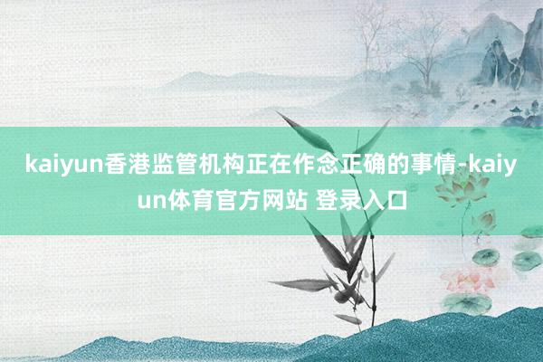 kaiyun香港监管机构正在作念正确的事情-kaiyun体育官方网站 登录入口