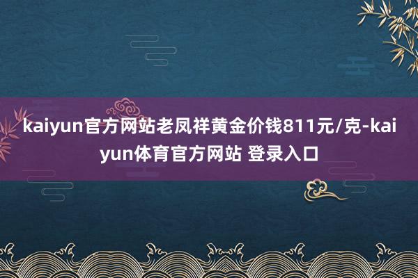 kaiyun官方网站老凤祥黄金价钱811元/克-kaiyun体育官方网站 登录入口