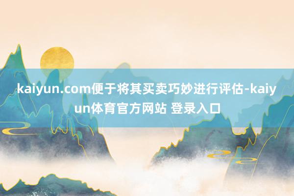 kaiyun.com便于将其买卖巧妙进行评估-kaiyun体育官方网站 登录入口