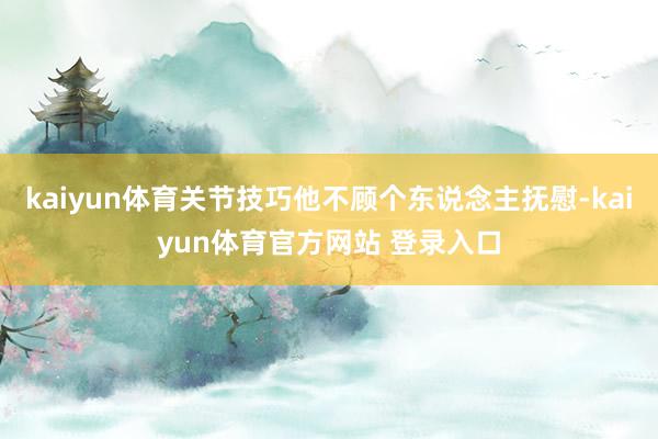 kaiyun体育关节技巧他不顾个东说念主抚慰-kaiyun体育官方网站 登录入口