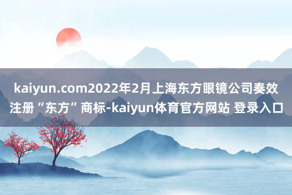 kaiyun.com2022年2月上海东方眼镜公司奏效注册“东方”商标-kaiyun体育官方网站 登录入口