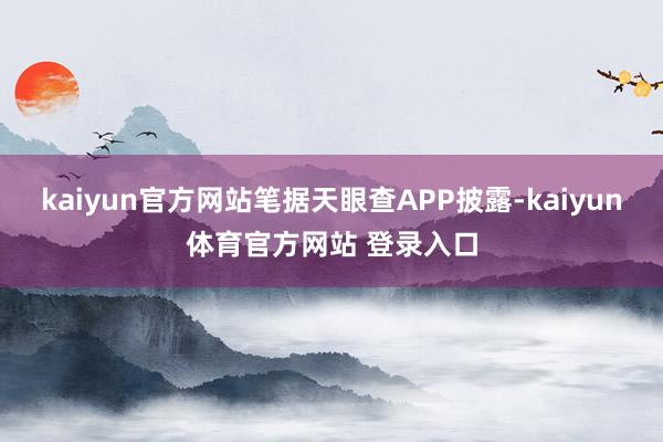 kaiyun官方网站笔据天眼查APP披露-kaiyun体育官方网站 登录入口