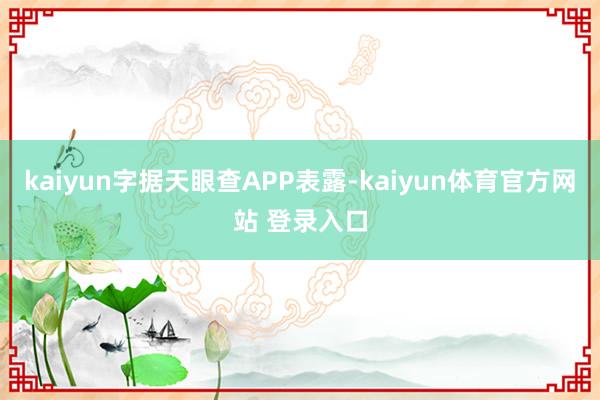 kaiyun字据天眼查APP表露-kaiyun体育官方网站 登录入口