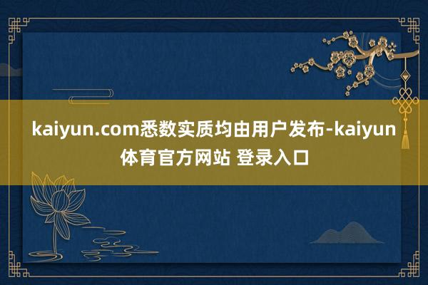 kaiyun.com悉数实质均由用户发布-kaiyun体育官方网站 登录入口
