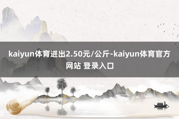 kaiyun体育进出2.50元/公斤-kaiyun体育官方网站 登录入口