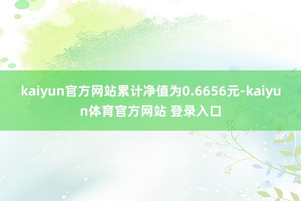 kaiyun官方网站累计净值为0.6656元-kaiyun体育官方网站 登录入口