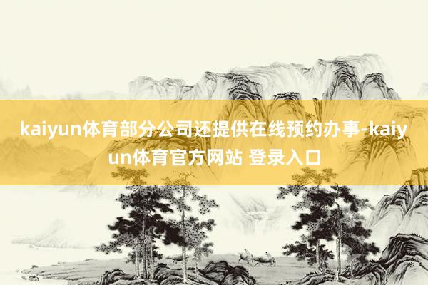 kaiyun体育部分公司还提供在线预约办事-kaiyun体育官方网站 登录入口
