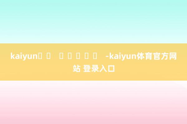 kaiyun		  					  -kaiyun体育官方网站 登录入口