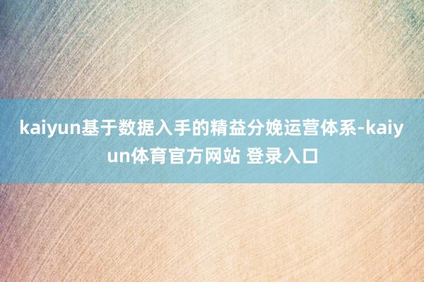 kaiyun基于数据入手的精益分娩运营体系-kaiyun体育官方网站 登录入口