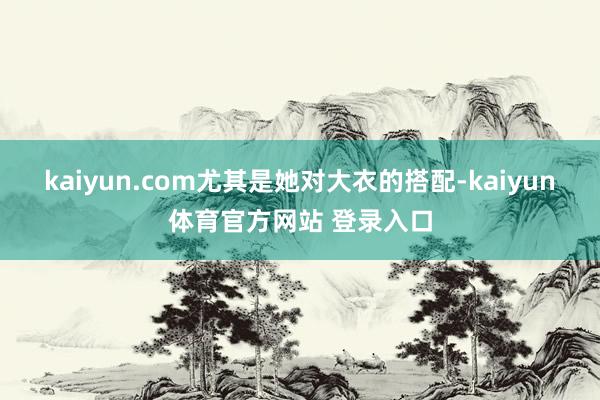 kaiyun.com尤其是她对大衣的搭配-kaiyun体育官方网站 登录入口