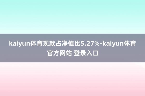 kaiyun体育现款占净值比5.27%-kaiyun体育官方网站 登录入口