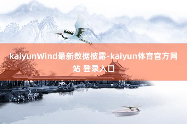 kaiyunWind最新数据披露-kaiyun体育官方网站 登录入口