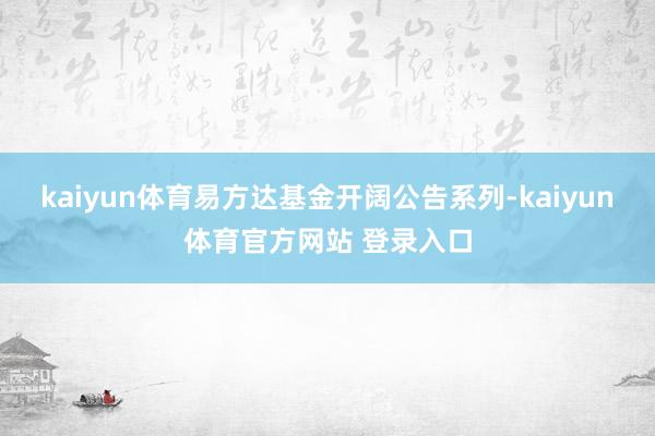 kaiyun体育易方达基金开阔公告系列-kaiyun体育官方网站 登录入口