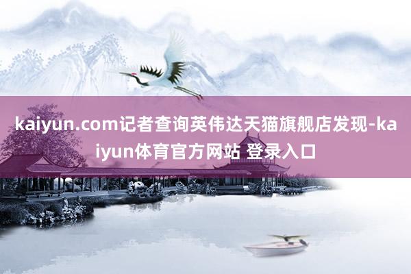 kaiyun.com记者查询英伟达天猫旗舰店发现-kaiyun体育官方网站 登录入口