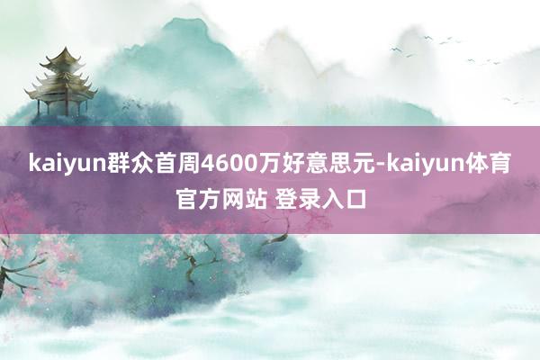kaiyun群众首周4600万好意思元-kaiyun体育官方网站 登录入口