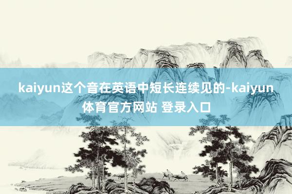 kaiyun这个音在英语中短长连续见的-kaiyun体育官方网站 登录入口