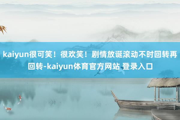 kaiyun很可笑！很欢笑！剧情放诞滚动不时回转再回转-kaiyun体育官方网站 登录入口