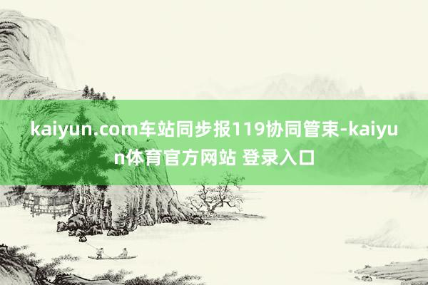 kaiyun.com车站同步报119协同管束-kaiyun体育官方网站 登录入口