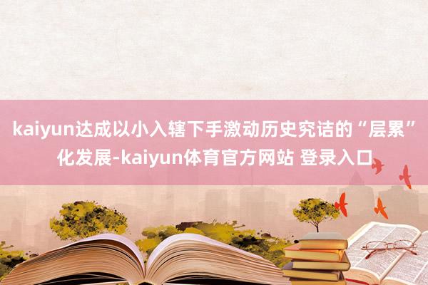 kaiyun达成以小入辖下手激动历史究诘的“层累”化发展-kaiyun体育官方网站 登录入口