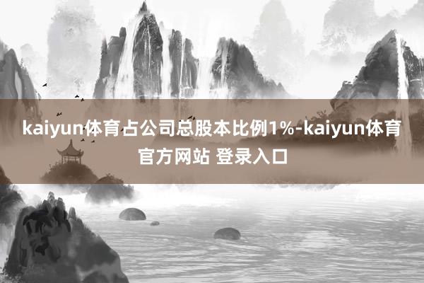 kaiyun体育占公司总股本比例1%-kaiyun体育官方网站 登录入口