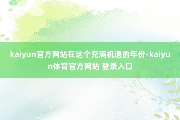 kaiyun官方网站在这个充满机遇的年份-kaiyun体育官方网站 登录入口
