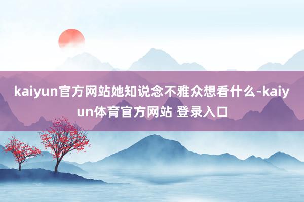 kaiyun官方网站她知说念不雅众想看什么-kaiyun体育官方网站 登录入口