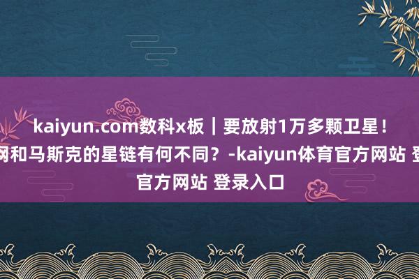 kaiyun.com数科x板｜要放射1万多颗卫星！中国星网和马斯克的星链有何不同？-kaiyun体育官方网站 登录入口