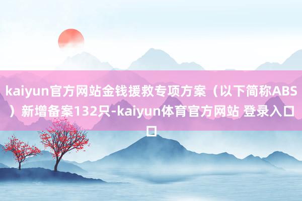 kaiyun官方网站金钱援救专项方案（以下简称ABS）新增备案132只-kaiyun体育官方网站 登录入口