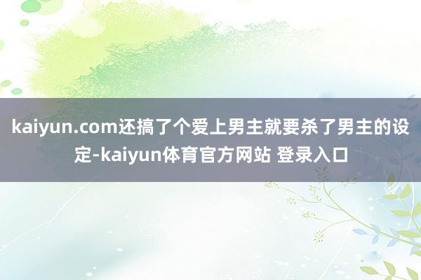 kaiyun.com还搞了个爱上男主就要杀了男主的设定-kaiyun体育官方网站 登录入口