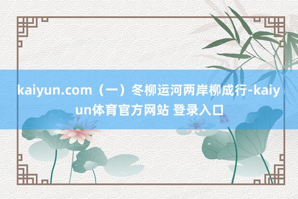 kaiyun.com（一）冬柳运河两岸柳成行-kaiyun体育官方网站 登录入口