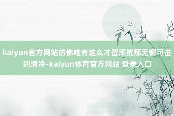 kaiyun官方网站仿佛唯有这么才智顽抗那无懈可击的清冷-kaiyun体育官方网站 登录入口