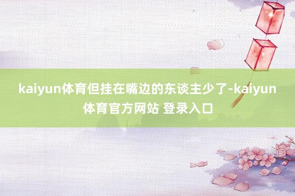 kaiyun体育但挂在嘴边的东谈主少了-kaiyun体育官方网站 登录入口