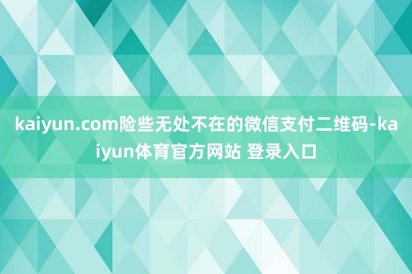 kaiyun.com险些无处不在的微信支付二维码-kaiyun体育官方网站 登录入口