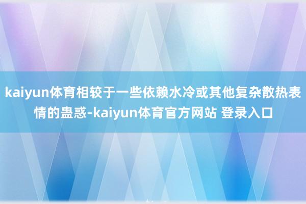kaiyun体育相较于一些依赖水冷或其他复杂散热表情的蛊惑-kaiyun体育官方网站 登录入口