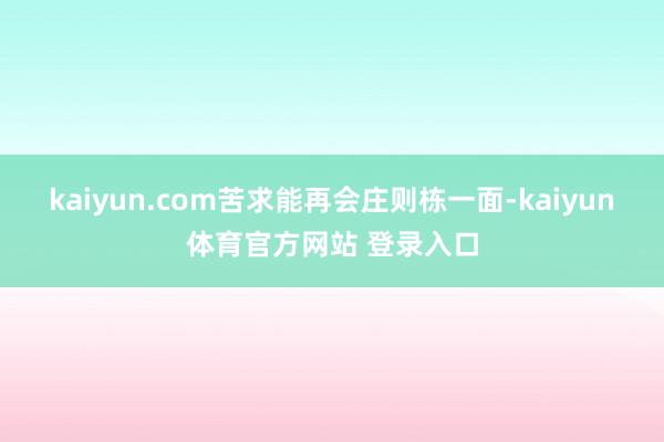 kaiyun.com苦求能再会庄则栋一面-kaiyun体育官方网站 登录入口