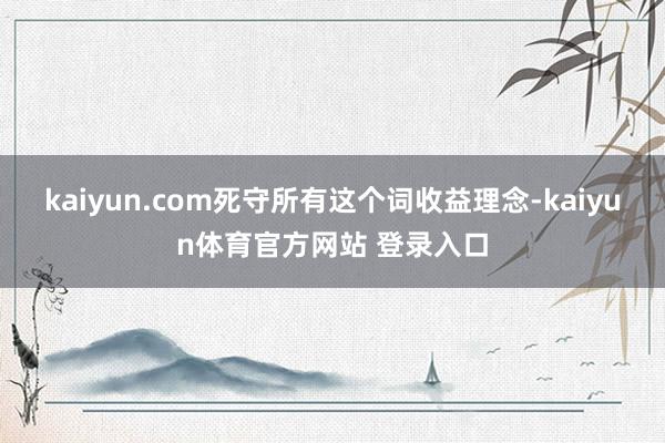 kaiyun.com死守所有这个词收益理念-kaiyun体育官方网站 登录入口