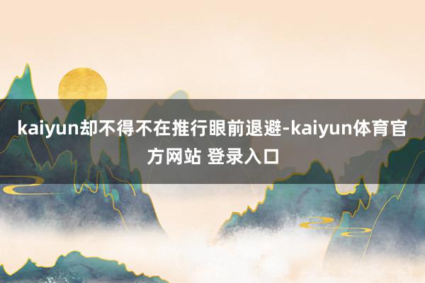 kaiyun却不得不在推行眼前退避-kaiyun体育官方网站 登录入口